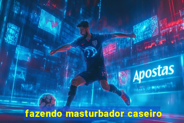 fazendo masturbador caseiro